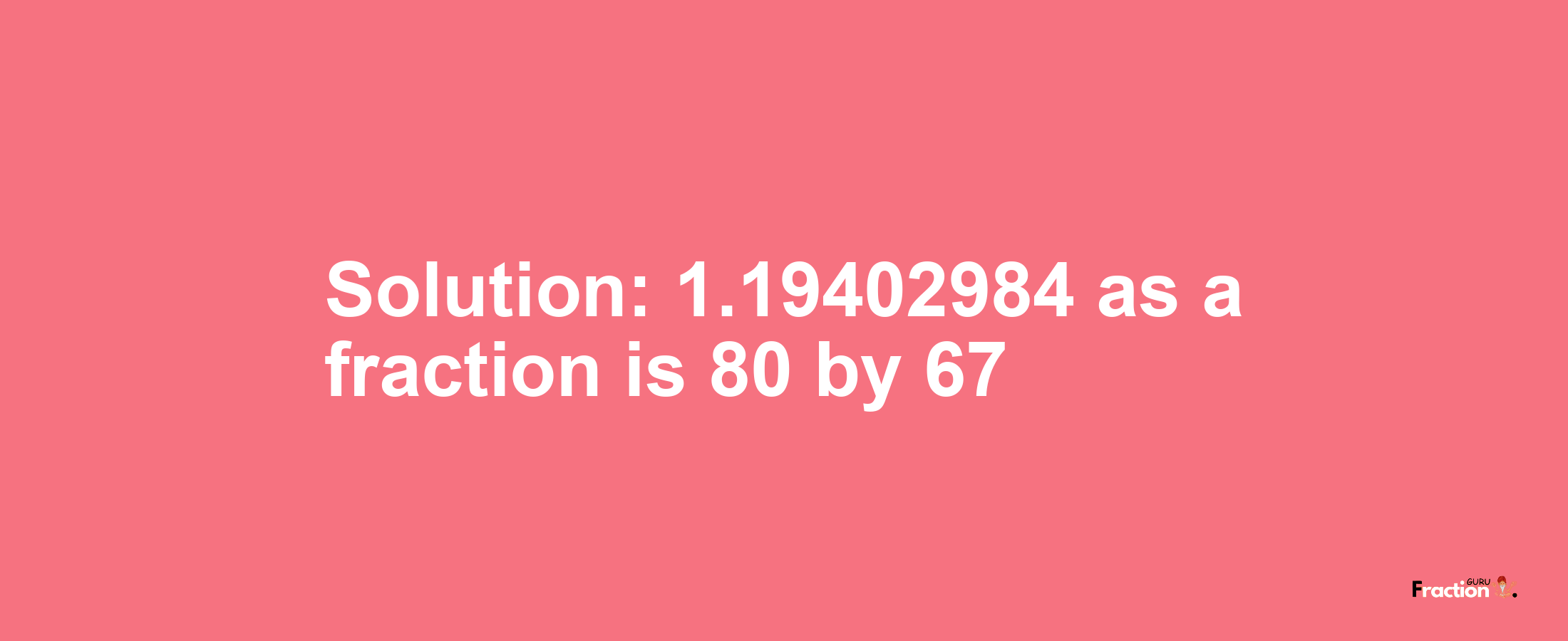 Solution:1.19402984 as a fraction is 80/67